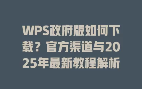 WPS政府版如何下载？官方渠道与2025年最新教程解析 一