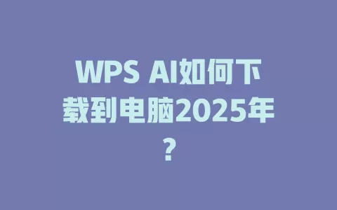 WPS AI如何下载到电脑2025年？ 一