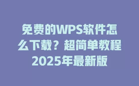 免费的WPS软件怎么下载？超简单教程2025年最新版 一