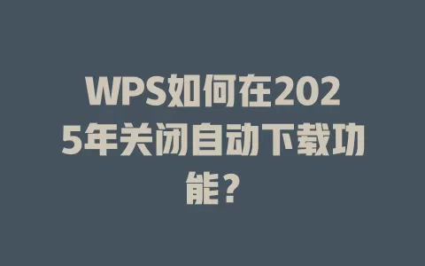 WPS如何在2025年关闭自动下载功能？ 一