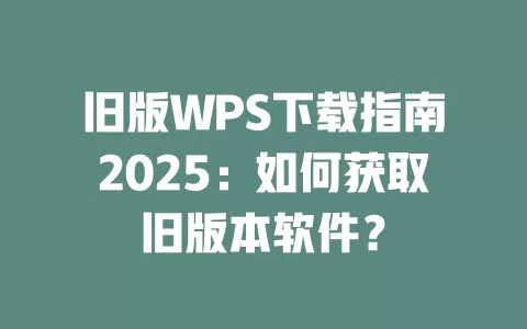 旧版WPS下载指南2025：如何获取旧版本软件？ 一