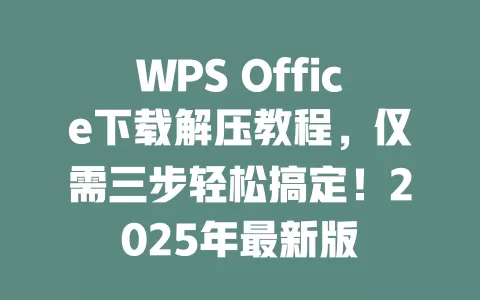 WPS Office下载解压教程，仅需三步轻松搞定！2025年最新版 一