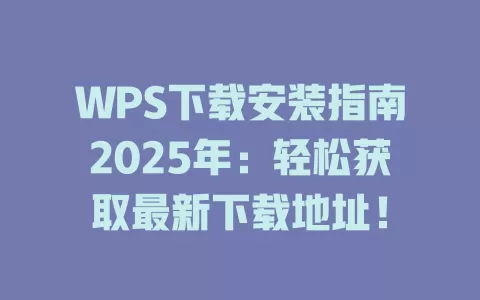 WPS下载安装指南2025年：轻松获取最新下载地址！ 一