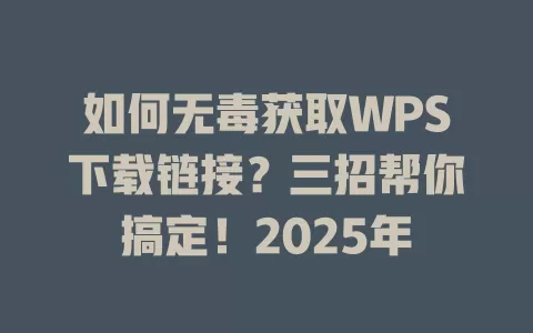 如何无毒获取WPS下载链接？三招帮你搞定！2025年 一