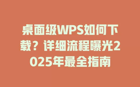 桌面级WPS如何下载?详细流程曝光2025年最全指南 1 桌面级WPS如何下载?详细流程曝光2025年最全指南 一