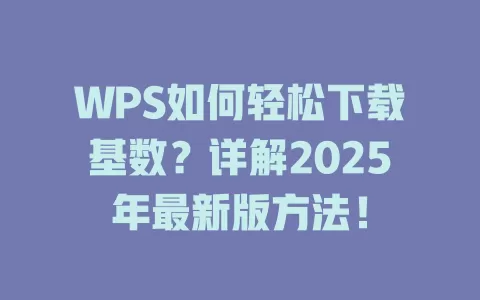 WPS如何轻松下载基数？详解2025年最新版方法！ 一