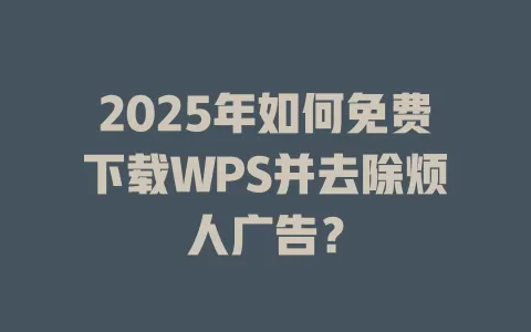 2025年如何免费下载WPS并去除烦人广告? 1 2025年如何免费下载WPS并去除烦人广告? 一