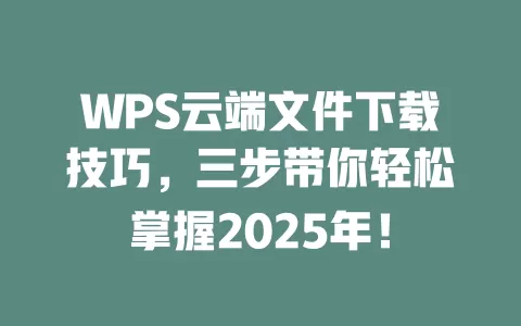 WPS云端文件下载技巧，三步带你轻松掌握2025年！ 一
