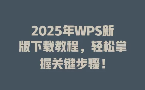 2025年WPS新版下载教程，轻松掌握关键步骤！ 一