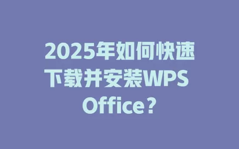 2025年如何快速下载并安装WPS Office？ 一
