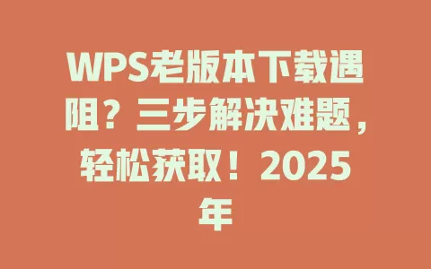 WPS老版本下载遇阻？三步解决难题，轻松获取！2025年 一