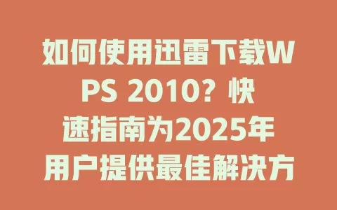 如何使用迅雷下载WPS 2010？快速指南为2025年用户提供最佳解决方案！ 一